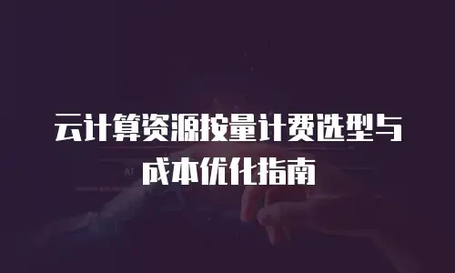 云计算资源按量计费选型与成本优化指南