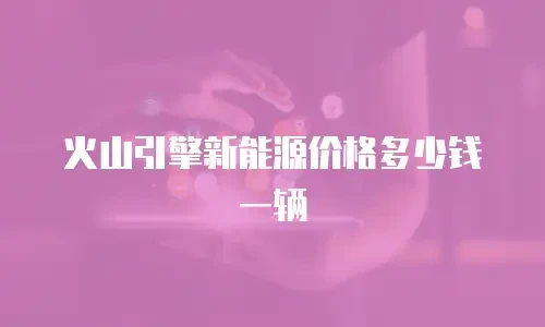 火山引擎新能源价格多少钱一辆