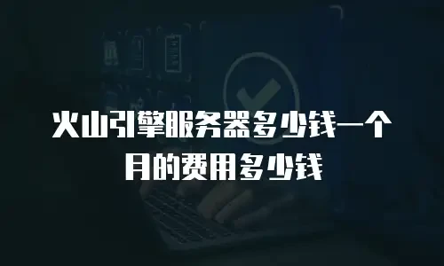 火山引擎服务器多少钱一个月的费用多少钱