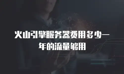 火山引擎服务器费用多少一年的流量够用