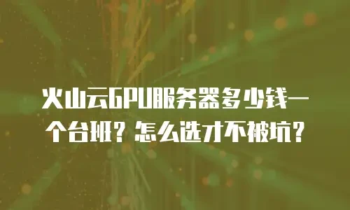 火山云GPU服务器多少钱一个台班？怎么选才不被坑？