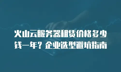 火山云服务器租赁价格多少钱一年？企业选型避坑指南