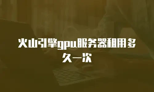 火山引擎gpu服务器租用多久一次