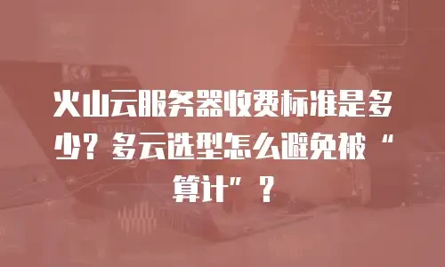 火山云服务器收费标准是多少？多云选型怎么避免被“算计”？