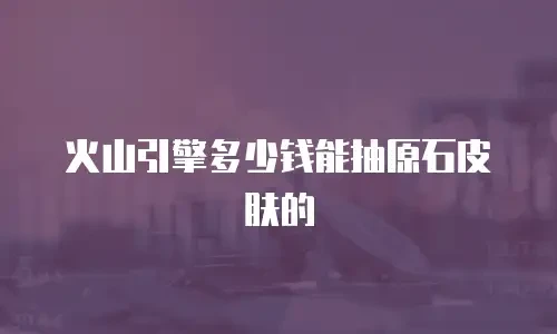 火山引擎多少钱能抽原石皮肤的