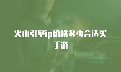 火山引擎ip价格多少合适买手游