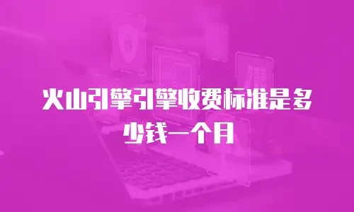 火山引擎引擎收费标准是多少钱一个月