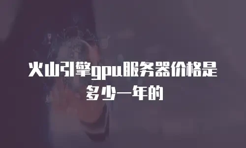 火山引擎gpu服务器价格是多少一年的