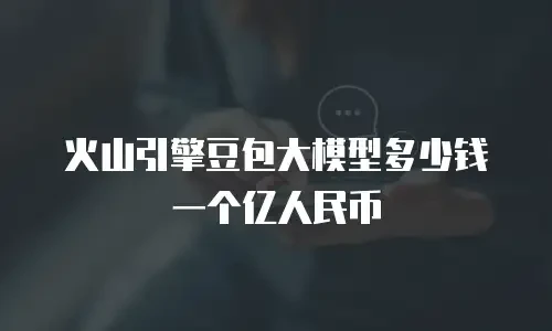 火山引擎豆包大模型多少钱一个亿人民币