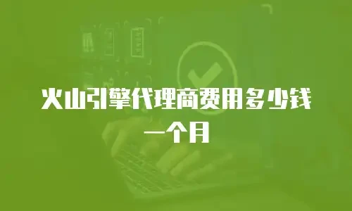 火山引擎代理商费用多少钱一个月