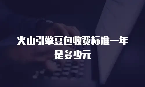 火山引擎豆包收费标准一年是多少元