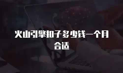火山引擎扣子多少钱一个月合适