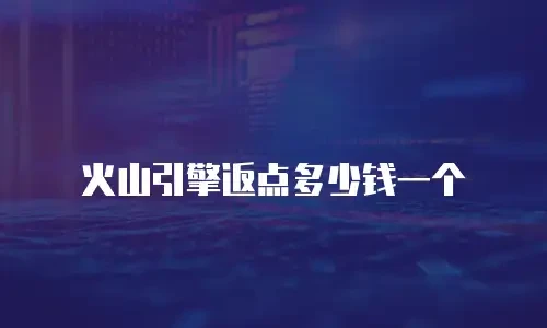 火山引擎返点多少钱一个
