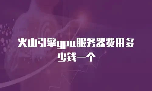 火山引擎gpu服务器费用多少钱一个