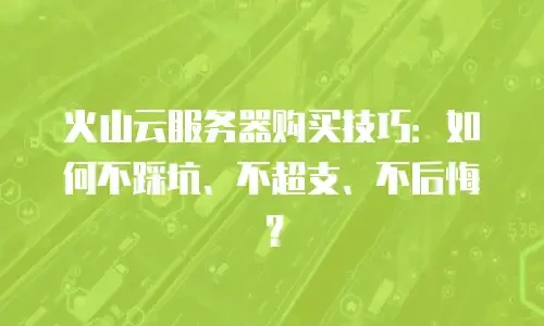 火山云服务器购买技巧：如何不踩坑、不超支、不后悔？