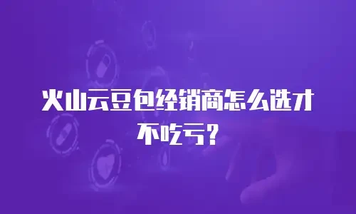 火山云豆包经销商怎么选才不吃亏？