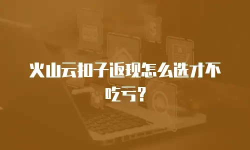 火山云扣子返现怎么选才不吃亏？