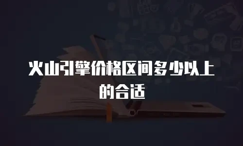 火山引擎价格区间多少以上的合适