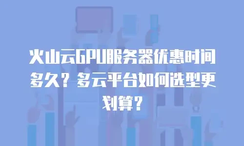 火山云GPU服务器优惠时间多久？多云平台如何选型更划算？