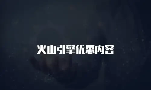 火山引擎优惠内容