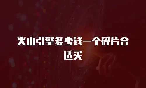 火山引擎多少钱一个碎片合适买