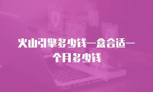 火山引擎多少钱一盒合适一个月多少钱
