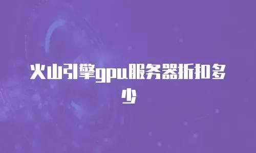 火山引擎gpu服务器折扣多少