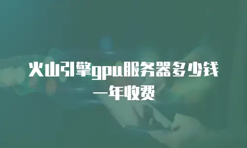 火山引擎gpu服务器多少钱一年收费