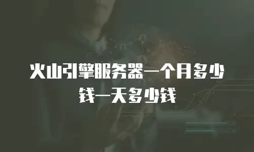 火山引擎服务器一个月多少钱一天多少钱
