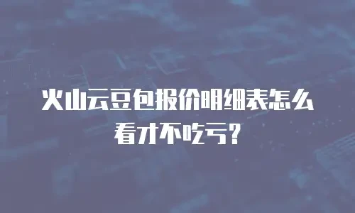 火山云豆包报价明细表怎么看才不吃亏？