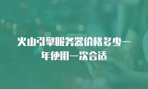 火山引擎服务器价格多少一年使用一次合适