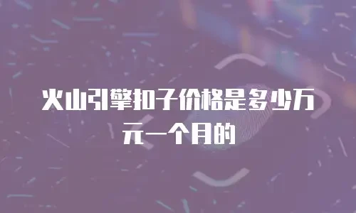 火山引擎扣子价格是多少万元一个月的