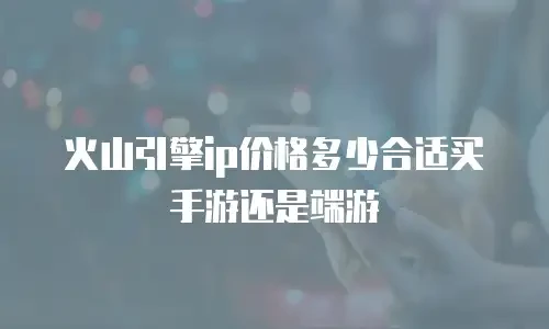 火山引擎ip价格多少合适买手游还是端游