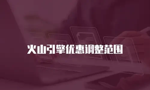 火山引擎优惠调整范围