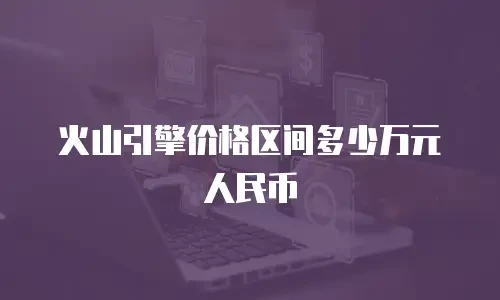 火山引擎价格区间多少万元人民币