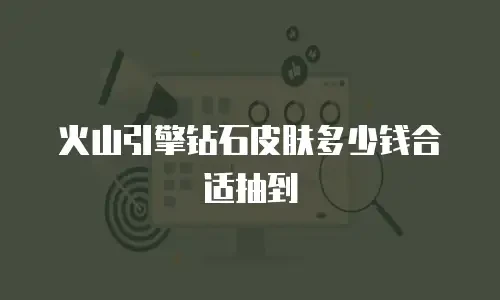 火山引擎钻石皮肤多少钱合适抽到