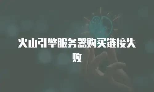 火山引擎服务器购买链接失败