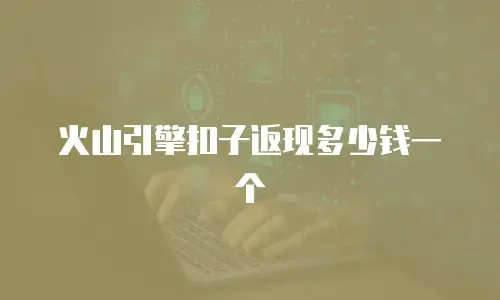 火山引擎扣子返现多少钱一个