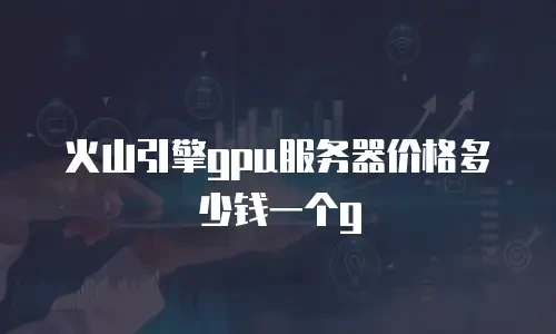 火山引擎gpu服务器价格多少钱一个g