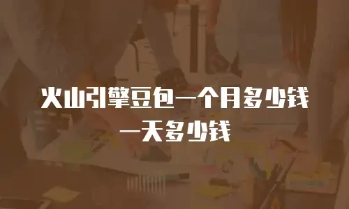 火山引擎豆包一个月多少钱一天多少钱