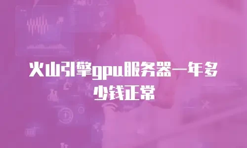火山引擎gpu服务器一年多少钱正常