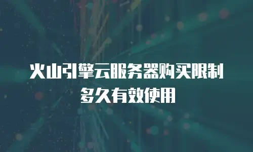 火山引擎云服务器购买限制多久有效使用