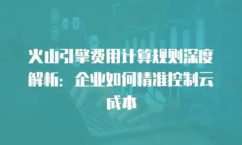 火山引擎费用计算规则深度解析：企业如何精准控制云成本