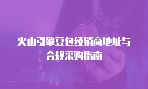 火山引擎豆包经销商地址与合规采购指南