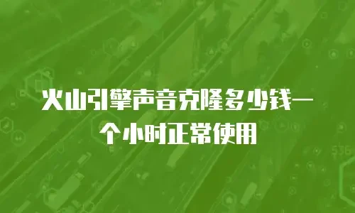 火山引擎声音克隆多少钱一个小时正常使用