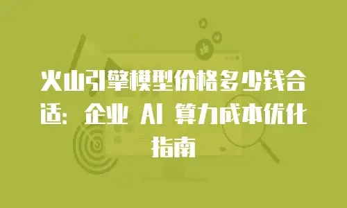 火山引擎模型价格多少钱合适：企业 AI 算力成本优化指南