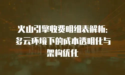 火山引擎收费明细表解析：多云环境下的成本透明化与架构优化