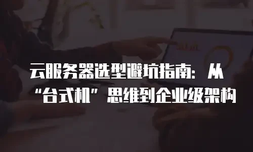 云服务器选型避坑指南：从&ldquo;台式机&rdquo;思维到企业级架构
