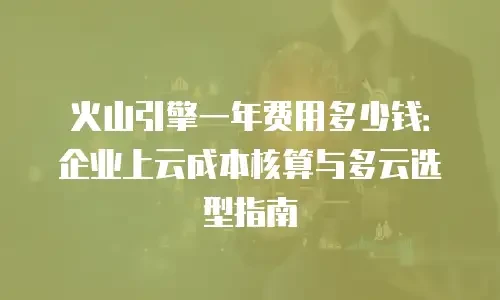 火山引擎一年费用多少钱：企业上云成本核算与多云选型指南
