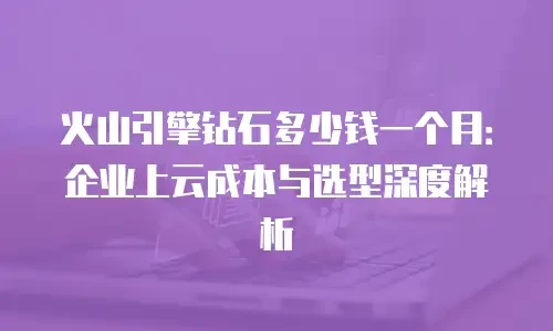 火山引擎钻石多少钱一个月：企业上云成本与选型深度解析